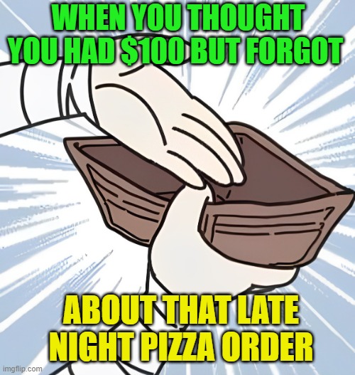 late night pizza order | WHEN YOU THOUGHT YOU HAD $100 BUT FORGOT; ABOUT THAT LATE NIGHT PIZZA ORDER | image tagged in memes | made w/ Imgflip meme maker