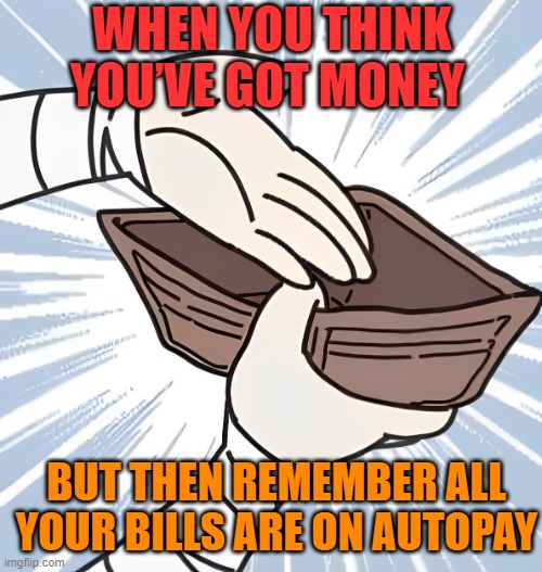 autopay | WHEN YOU THINK YOU’VE GOT MONEY; BUT THEN REMEMBER ALL YOUR BILLS ARE ON AUTOPAY | image tagged in memes | made w/ Imgflip meme maker