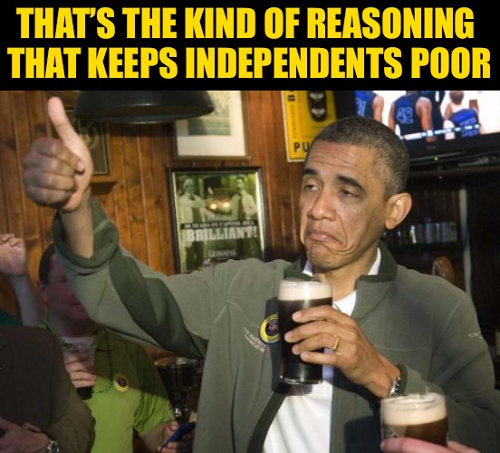 Obama beer | THAT’S THE KIND OF REASONING 
THAT KEEPS INDEPENDENTS POOR | image tagged in obama beer | made w/ Imgflip meme maker