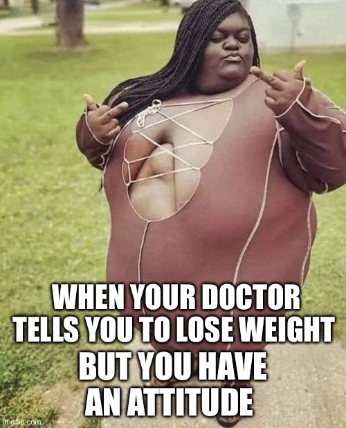 WHEN YOUR DOCTOR TELLS YOU TO LOSE WEIGHT; BUT YOU HAVE AN ATTITUDE | image tagged in fat,doctor | made w/ Imgflip meme maker