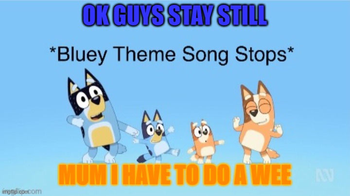 *Bluey Theme Song Stops* | OK GUYS STAY STILL; MUM I HAVE TO DO A WEE | image tagged in bluey theme song stops | made w/ Imgflip meme maker