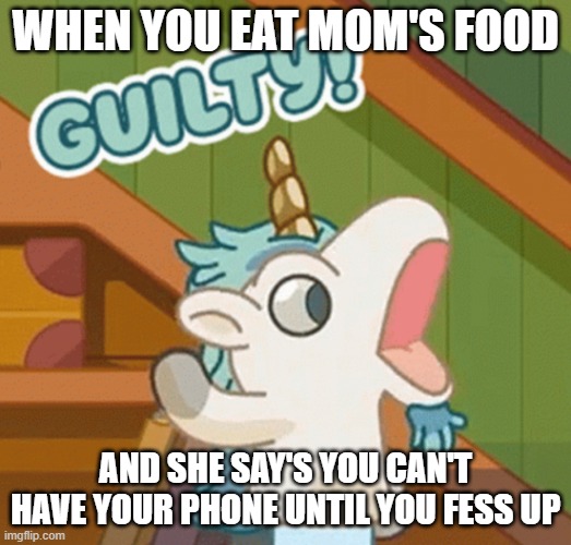 GUILTY | WHEN YOU EAT MOM'S FOOD; AND SHE SAY'S YOU CAN'T HAVE YOUR PHONE UNTIL YOU FESS UP | image tagged in unicorse guilty | made w/ Imgflip meme maker