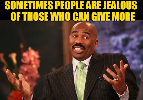 Steve Harvey Meme | SOMETIMES PEOPLE ARE JEALOUS  
OF THOSE WHO CAN GIVE MORE | image tagged in memes,steve harvey | made w/ Imgflip meme maker