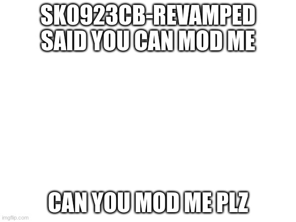 mod me plz | SK0923CB-REVAMPED SAID YOU CAN MOD ME; CAN YOU MOD ME PLZ | made w/ Imgflip meme maker