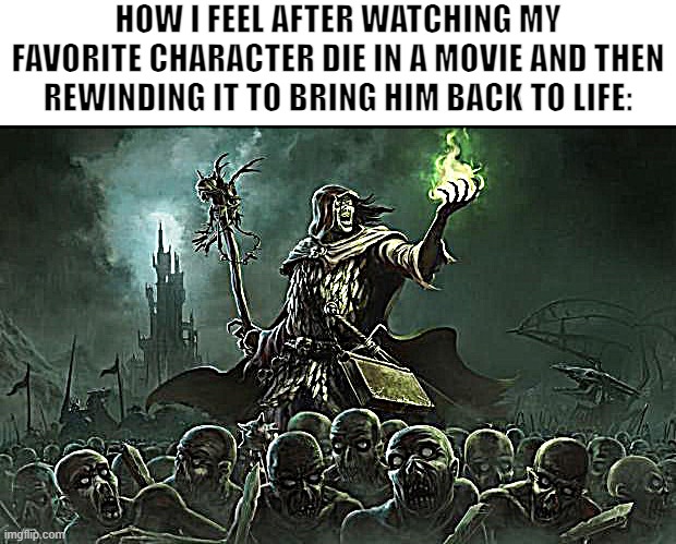 Image Title | HOW I FEEL AFTER WATCHING MY FAVORITE CHARACTER DIE IN A MOVIE AND THEN REWINDING IT TO BRING HIM BACK TO LIFE: | image tagged in necromancers,movies,favorite,characters,necromancy,why are you reading the tags | made w/ Imgflip meme maker