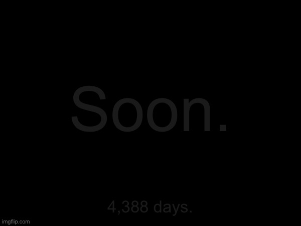 Soon. 4,388 days. | made w/ Imgflip meme maker