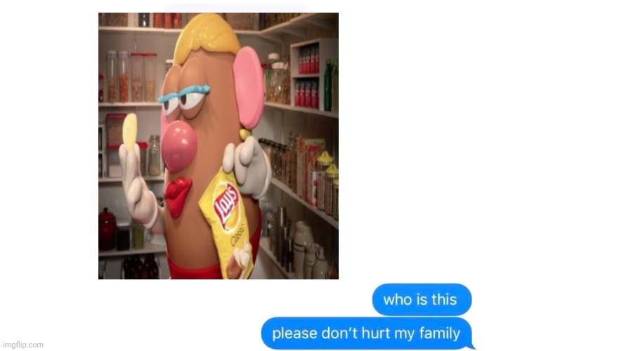 Chips | image tagged in who is this please don't hurt my family,mrs potato head | made w/ Imgflip meme maker