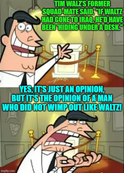 Sometimes 'opinions' matter. | TIM WALZ’S FORMER SQUAD-MATE SAID, "IF WALTZ HAD GONE TO IRAQ, HE’D HAVE BEEN ‘HIDING UNDER A DESK."; YES, IT'S JUST AN OPINION, BUT IT'S THE OPINION OF A MAN WHO DID NOT WIMP OUT LIKE WALTZ! | image tagged in yep | made w/ Imgflip meme maker