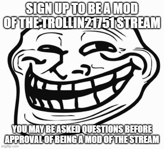 the singing up to be a mod of the trollin21751 stream campaign | SIGN UP TO BE A MOD OF THE TROLLIN21751 STREAM; YOU MAY BE ASKED QUESTIONS BEFORE APPROVAL OF BEING A MOD OF THE STREAM | image tagged in trollface,mods,campaign | made w/ Imgflip meme maker