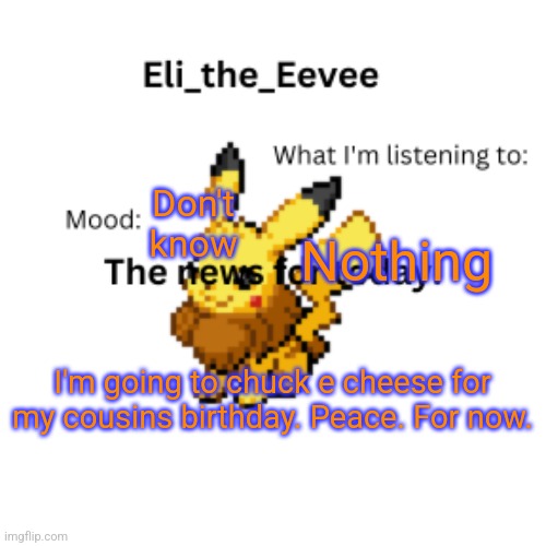 E | Don't know; Nothing; I'm going to chuck e cheese for my cousins birthday. Peace. For now. | image tagged in eli_the_eevee pikavee announcement template | made w/ Imgflip meme maker