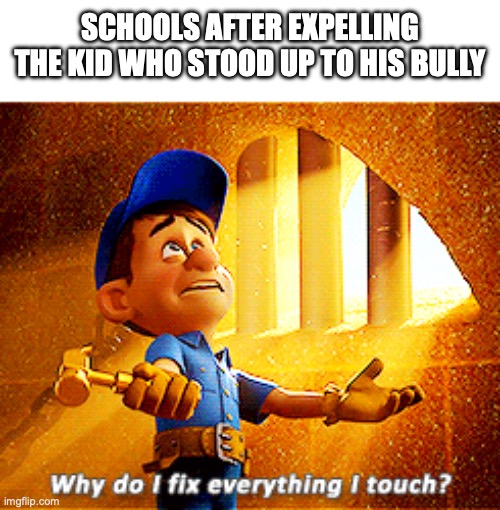 schools | SCHOOLS AFTER EXPELLING THE KID WHO STOOD UP TO HIS BULLY | image tagged in why do i fix everything i touch,fun,memes,lol | made w/ Imgflip meme maker