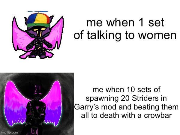 me when 1 set of talking to women; me when 10 sets of spawning 20 Striders in Garry’s mod and beating them all to death with a crowbar | made w/ Imgflip meme maker
