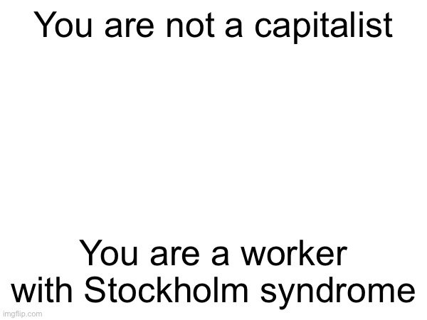 You are not a capitalist; You are a worker with Stockholm syndrome | made w/ Imgflip meme maker