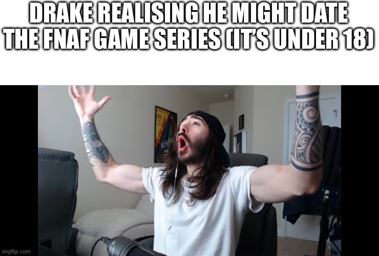 Moist critikal screaming | DRAKE REALISING HE MIGHT DATE THE FNAF GAME SERIES (IT’S UNDER 18) | image tagged in moist critikal screaming | made w/ Imgflip meme maker