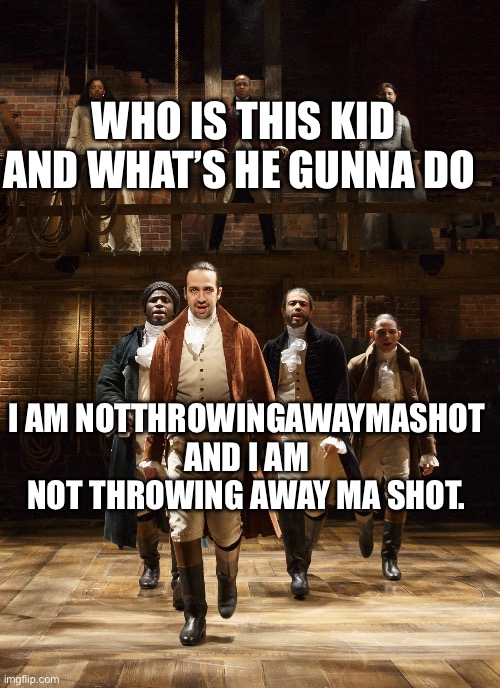 Not throwing away ma shot | WHO IS THIS KID AND WHAT’S HE GUNNA DO; I AM NOTTHROWINGAWAYMASHOT AND I AM NOT THROWING AWAY MA SHOT. | image tagged in hamilton | made w/ Imgflip meme maker