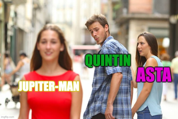 Distracted Boyfriend | QUINTIN; ASTA; JUPITER-MAN | image tagged in memes,distracted boyfriend | made w/ Imgflip meme maker