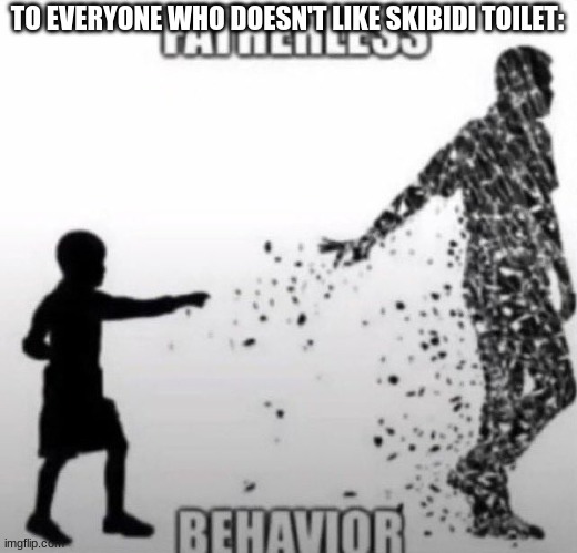 Fatherless Behavior | TO EVERYONE WHO DOESN'T LIKE SKIBIDI TOILET: | image tagged in fatherless behavior | made w/ Imgflip meme maker