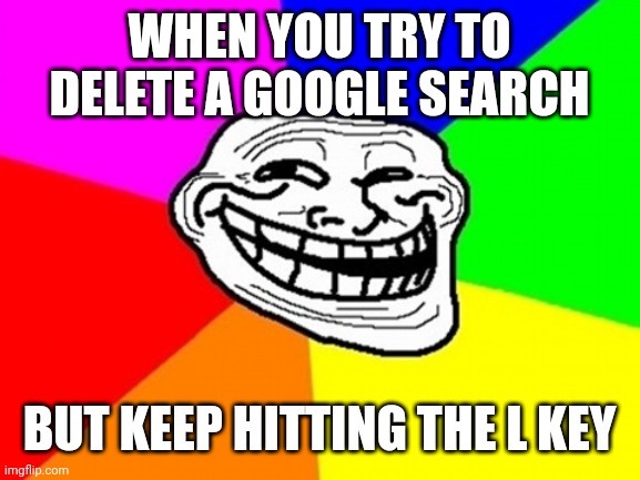 Troll Face Colored | WHEN YOU TRY TO DELETE A GOOGLE SEARCH; BUT KEEP HITTING THE L KEY | image tagged in memes,troll face colored | made w/ Imgflip meme maker