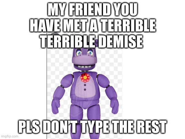 Don’t even start it | MY FRIEND YOU HAVE MET A TERRIBLE TERRIBLE DEMISE; PLS DON’T TYPE THE REST | image tagged in fnaf,fnaf6,i dare you,mediocre melodies,mr hippo,memes | made w/ Imgflip meme maker