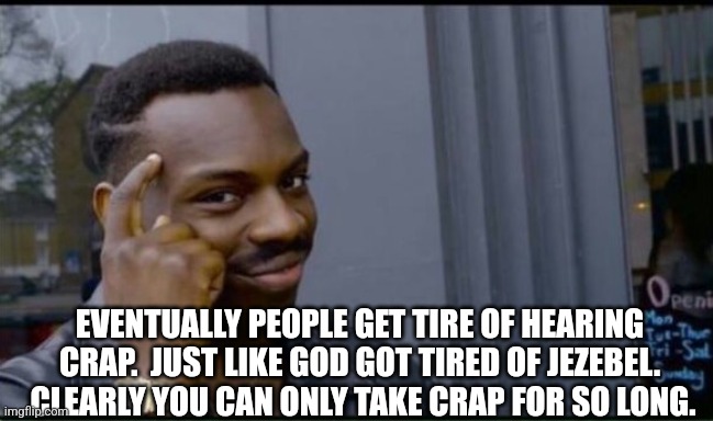 Thinking Black Man | EVENTUALLY PEOPLE GET TIRE OF HEARING CRAP.  JUST LIKE GOD GOT TIRED OF JEZEBEL.  CLEARLY YOU CAN ONLY TAKE CRAP FOR SO LONG. | image tagged in thinking black man | made w/ Imgflip meme maker