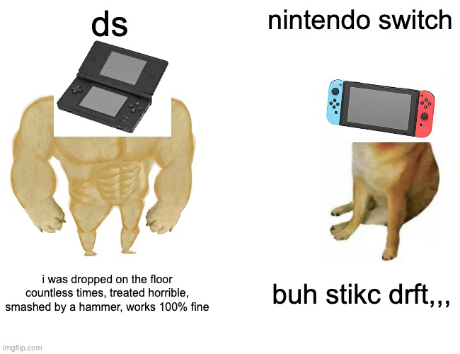 ds vs nintendo switch | ds; nintendo switch; i was dropped on the floor countless times, treated horrible, smashed by a hammer, works 100% fine; buh stikc drft,,, | image tagged in memes,buff doge vs cheems | made w/ Imgflip meme maker