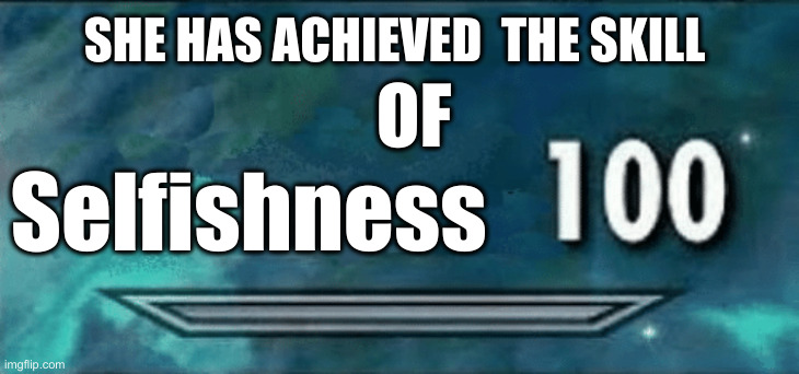 Skyrim skill 100 | SHE HAS ACHIEVED  THE SKILL Selfishness OF | image tagged in skyrim skill 100 | made w/ Imgflip meme maker