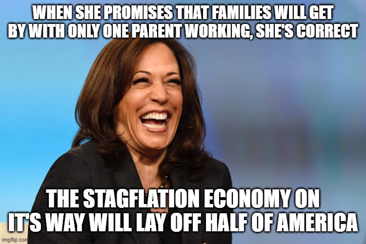 Kamala Harris laughing | WHEN SHE PROMISES THAT FAMILIES WILL GET BY WITH ONLY ONE PARENT WORKING, SHE'S CORRECT; THE STAGFLATION ECONOMY ON IT'S WAY WILL LAY OFF HALF OF AMERICA | image tagged in kamala harris laughing | made w/ Imgflip meme maker