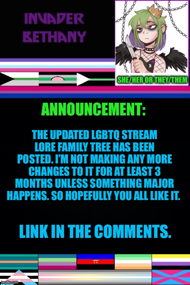 Update: The LGBTQ stream lore family tree has been updated | THE UPDATED LGBTQ STREAM LORE FAMILY TREE HAS BEEN POSTED. I’M NOT MAKING ANY MORE CHANGES TO IT FOR AT LEAST 3 MONTHS UNLESS SOMETHING MAJOR HAPPENS. SO HOPEFULLY YOU ALL LIKE IT. LINK IN THE COMMENTS. | image tagged in announcement,update,lgbtq,family | made w/ Imgflip meme maker