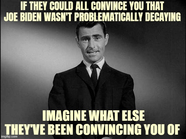 rod serling twilight zone | IF THEY COULD ALL CONVINCE YOU THAT JOE BIDEN WASN'T PROBLEMATICALLY DECAYING; IMAGINE WHAT ELSE THEY'VE BEEN CONVINCING YOU OF | image tagged in rod serling twilight zone | made w/ Imgflip meme maker