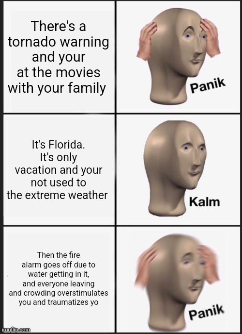 Panik Kalm Panik | There's a tornado warning and your at the movies with your family; It's Florida. It's only vacation and your not used to the extreme weather; Then the fire alarm goes off due to water getting in it, and everyone leaving and crowding overstimulates you and traumatizes yo | image tagged in memes,panik kalm panik | made w/ Imgflip meme maker