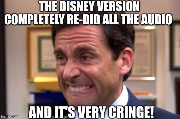 Cringe | THE DISNEY VERSION COMPLETELY RE-DID ALL THE AUDIO AND IT'S VERY CRINGE! | image tagged in cringe | made w/ Imgflip meme maker