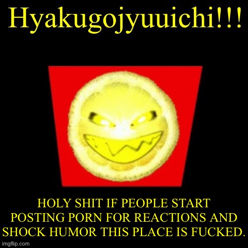 hyaku | HOLY SHIT IF PEOPLE START POSTING PORN FOR REACTIONS AND SHOCK HUMOR THIS PLACE IS FUCKED. | image tagged in hyaku | made w/ Imgflip meme maker