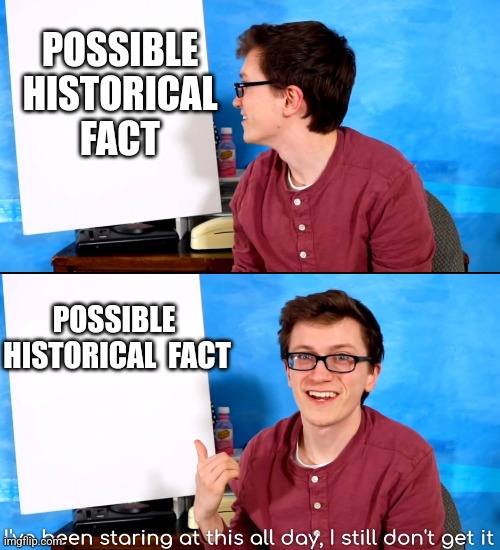 I’ve Been Staring At This All Day And I Still Don’t Get It | POSSIBLE HISTORICAL FACT POSSIBLE  HISTORICAL  FACT | image tagged in i ve been staring at this all day and i still don t get it | made w/ Imgflip meme maker