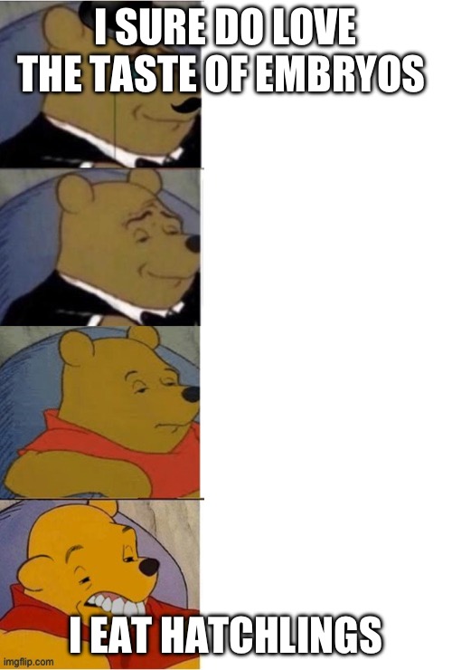 Tuxedo Winnie the Pooh Reversed | I SURE DO LOVE THE TASTE OF EMBRYOS I EAT HATCHLINGS | image tagged in tuxedo winnie the pooh reversed | made w/ Imgflip meme maker