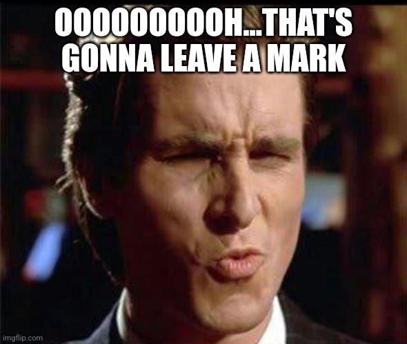 Christian Bale Ooh | OOOOOOOOOH...THAT'S GONNA LEAVE A MARK | image tagged in christian bale ooh | made w/ Imgflip meme maker