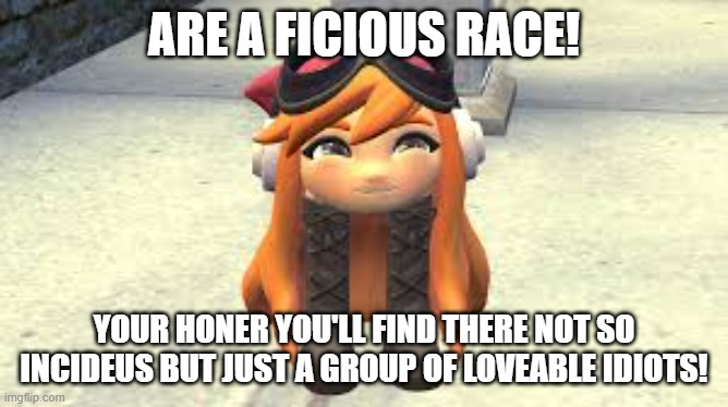 Goomba Meggy happy! | ARE A VICIOUS RACE! YOUR HONER YOU'LL FIND THERE NOT SO INCIDEUS BUT JUST A GROUP OF LOVEABLE IDIOTS! | image tagged in goomba meggy happy | made w/ Imgflip meme maker