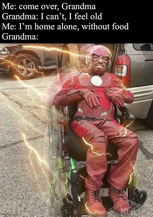 Grandma | Me: come over, Grandma
Grandma: I can’t, I feel old
Me: I’m home alone, without food
Grandma: | image tagged in wheelchair flash,grandma,food | made w/ Imgflip meme maker