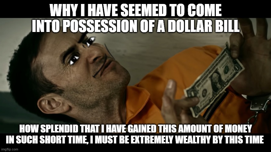 if you get it, you get it | WHY I HAVE SEEMED TO COME INTO POSSESSION OF A DOLLAR BILL; HOW SPLENDID THAT I HAVE GAINED THIS AMOUNT OF MONEY IN SUCH SHORT TIME, I MUST BE EXTREMELY WEALTHY BY THIS TIME | image tagged in payday 2,unfunny | made w/ Imgflip meme maker