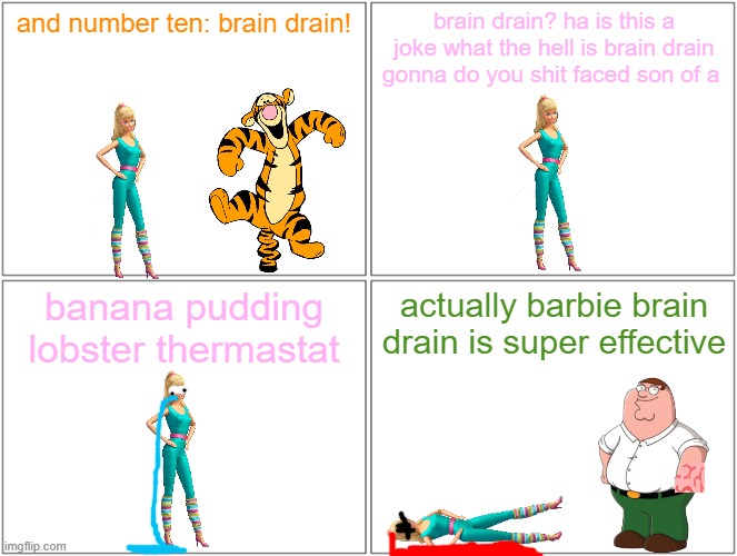 barbie gets a brain drain and dies | and number ten: brain drain! brain drain? ha is this a joke what the hell is brain drain gonna do you shit faced son of a; banana pudding lobster thermastat; actually barbie brain drain is super effective | image tagged in memes,blank comic panel 2x2,brain drain,family guy,tigger,pwned | made w/ Imgflip meme maker