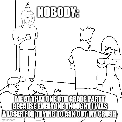 They don't know | NOBODY:; ME AT THAT ONE 5TH GRADE PARTY BECAUSE EVERYONE THOUGHT I WAS A LOSER FOR TRYING TO ASK OUT MY CRUSH | image tagged in they don't know | made w/ Imgflip meme maker