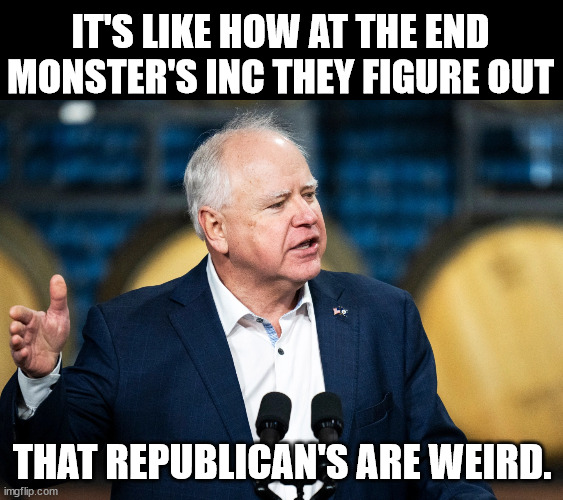 Tim Walz | IT'S LIKE HOW AT THE END MONSTER'S INC THEY FIGURE OUT; THAT REPUBLICAN'S ARE WEIRD. | image tagged in tim walz | made w/ Imgflip meme maker