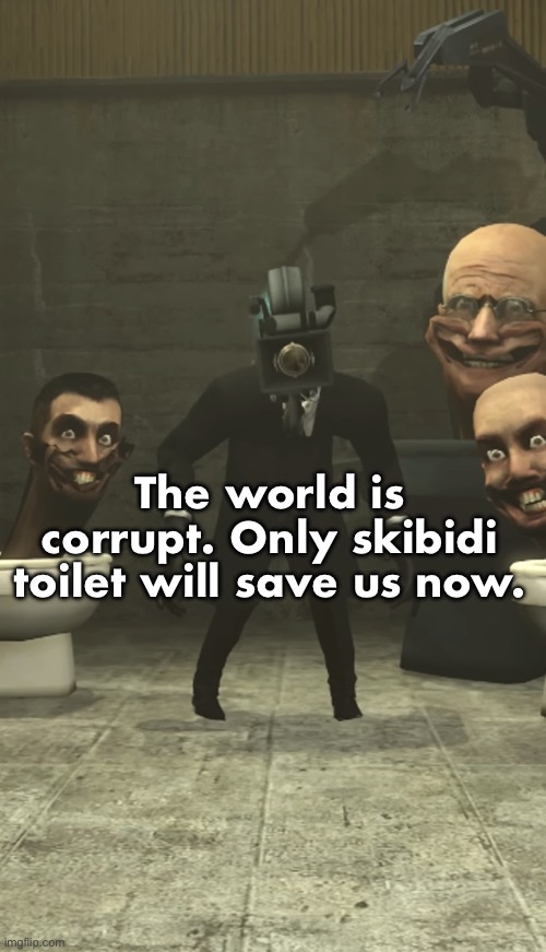 Skibidi Toilets and Cameraman staring at you | The world is corrupt. Only skibidi toilet will save us now. | image tagged in skibidi toilets and cameraman staring at you | made w/ Imgflip meme maker