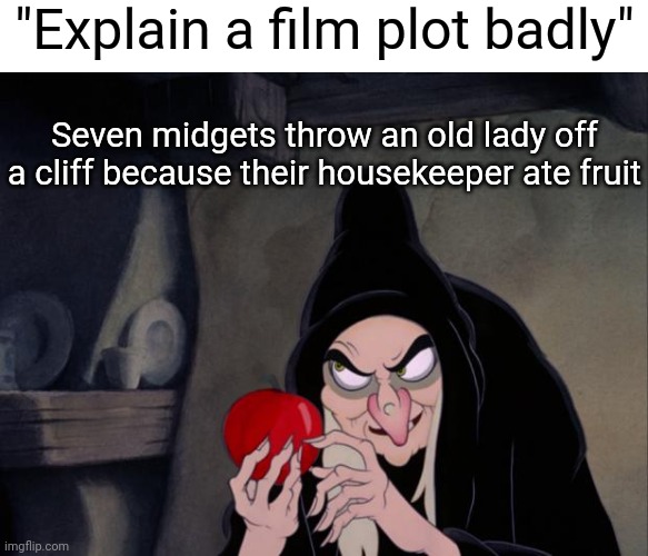 I mean | "Explain a film plot badly"; Seven midgets throw an old lady off a cliff because their housekeeper ate fruit | image tagged in snow white evil witch,snow white,memes,funny,disney,front page plz | made w/ Imgflip meme maker