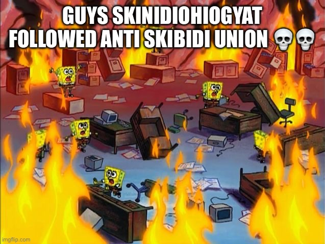 spongebob fire | GUYS SKINIDIOHIOGYAT FOLLOWED ANTI SKIBIDI UNION 💀💀 | image tagged in spongebob fire | made w/ Imgflip meme maker