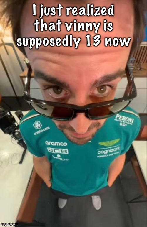 (Crashfan2011, that_awesome_gamer, 12-volt if you don't know who I am talking about) | I just realized that vinny is supposedly 13 now | image tagged in fernando alonso | made w/ Imgflip meme maker