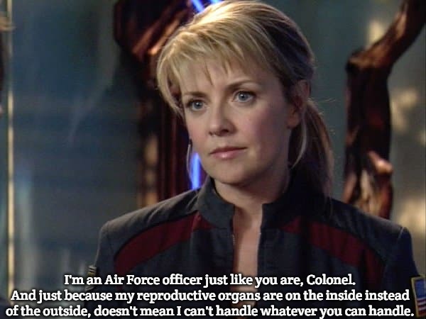 Samantha Carter | I'm an Air Force officer just like you are, Colonel. And just because my reproductive organs are on the inside instead of the outside, doesn't mean I can't handle whatever you can handle. | image tagged in slavic,samantha carter | made w/ Imgflip meme maker