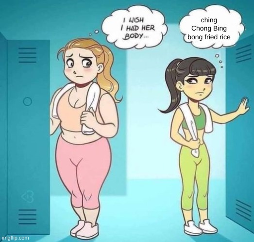 I Wish I Had Her Body | ching Chong Bing bong fried rice | image tagged in i wish i had her body | made w/ Imgflip meme maker