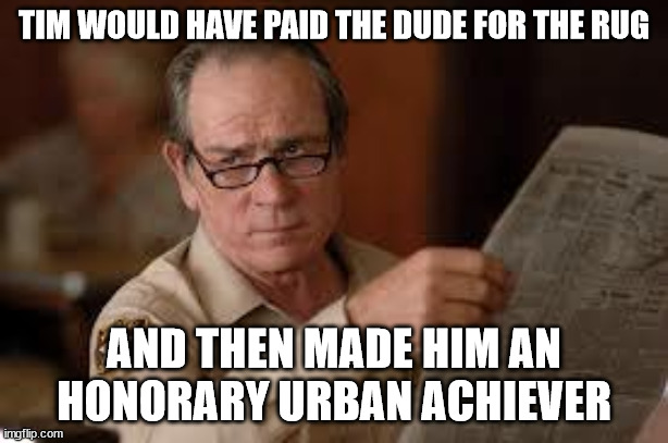 no country for old men tommy lee jones | TIM WOULD HAVE PAID THE DUDE FOR THE RUG; AND THEN MADE HIM AN HONORARY URBAN ACHIEVER | image tagged in no country for old men tommy lee jones | made w/ Imgflip meme maker