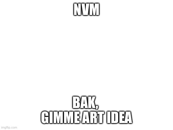 NVM; BAK, 
GIMME ART IDEA | made w/ Imgflip meme maker