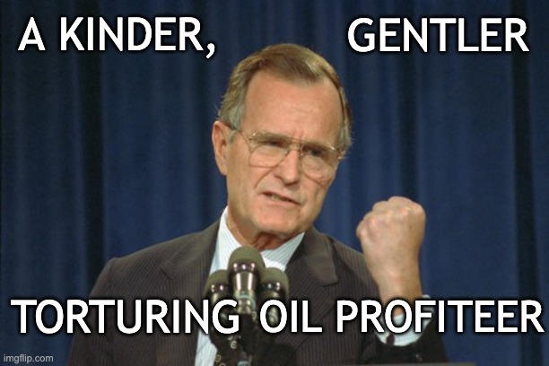 George Bush Gather | A KINDER, GENTLER TORTURING OIL PROFITEER | image tagged in george bush gather | made w/ Imgflip meme maker